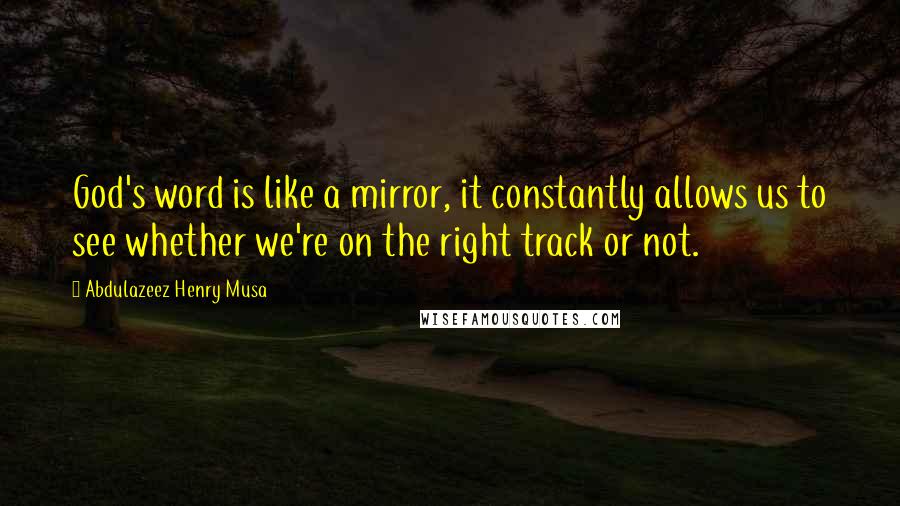 Abdulazeez Henry Musa Quotes: God's word is like a mirror, it constantly allows us to see whether we're on the right track or not.