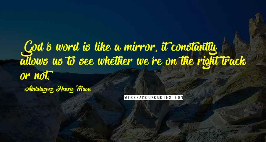 Abdulazeez Henry Musa Quotes: God's word is like a mirror, it constantly allows us to see whether we're on the right track or not.