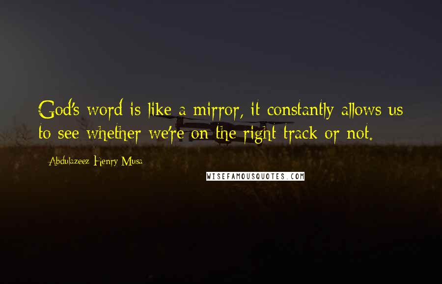 Abdulazeez Henry Musa Quotes: God's word is like a mirror, it constantly allows us to see whether we're on the right track or not.