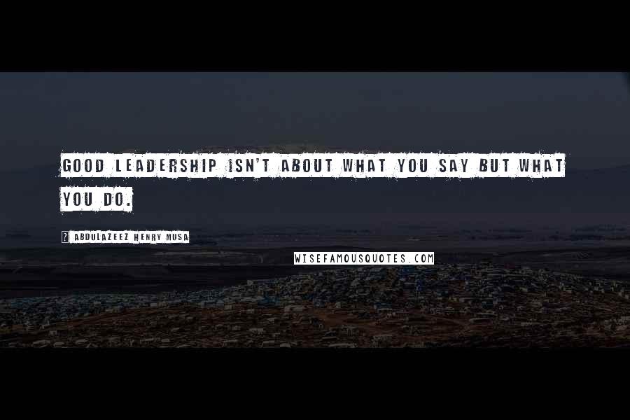 Abdulazeez Henry Musa Quotes: Good leadership isn't about what you say but what you do.