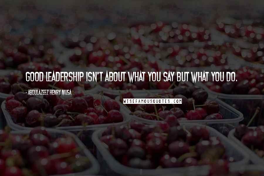 Abdulazeez Henry Musa Quotes: Good leadership isn't about what you say but what you do.