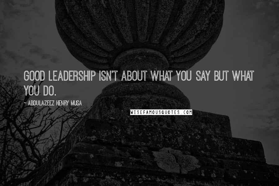 Abdulazeez Henry Musa Quotes: Good leadership isn't about what you say but what you do.