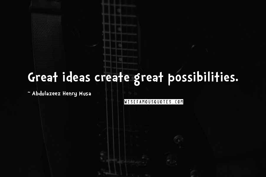 Abdulazeez Henry Musa Quotes: Great ideas create great possibilities.