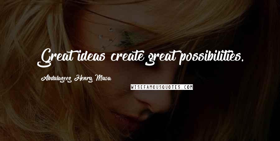 Abdulazeez Henry Musa Quotes: Great ideas create great possibilities.