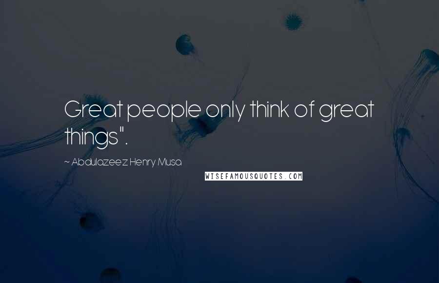 Abdulazeez Henry Musa Quotes: Great people only think of great things".