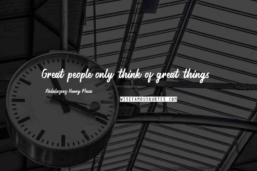 Abdulazeez Henry Musa Quotes: Great people only think of great things".