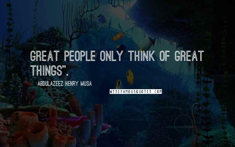 Abdulazeez Henry Musa Quotes: Great people only think of great things".