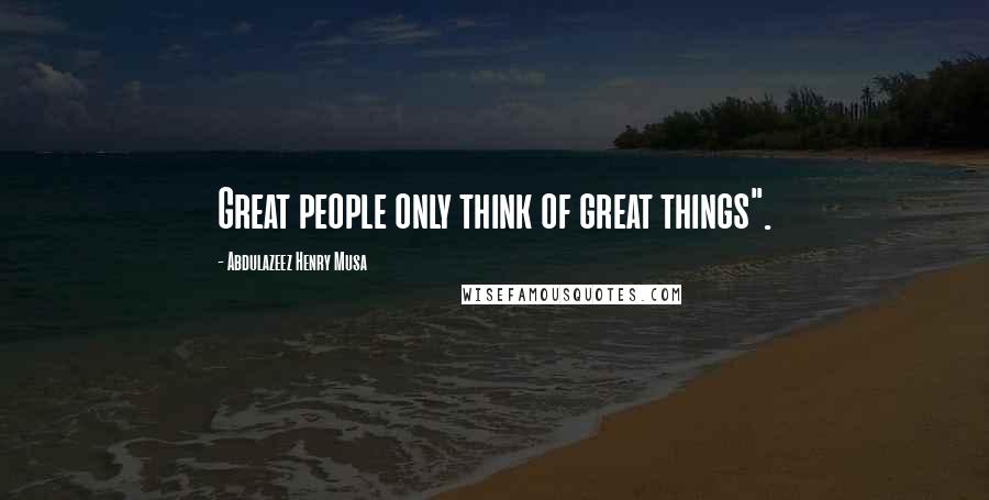 Abdulazeez Henry Musa Quotes: Great people only think of great things".