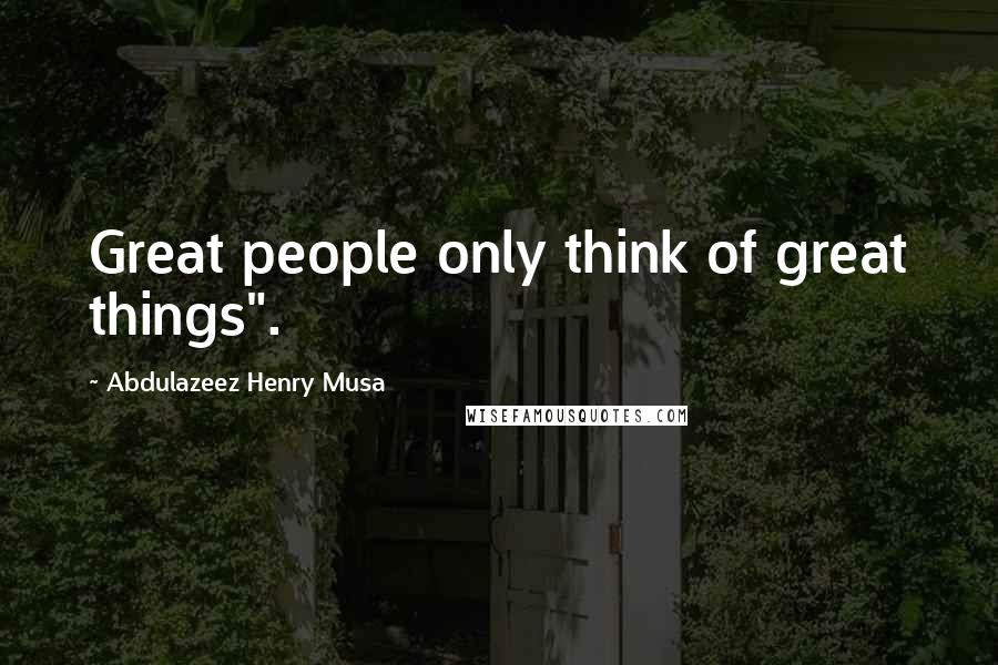 Abdulazeez Henry Musa Quotes: Great people only think of great things".