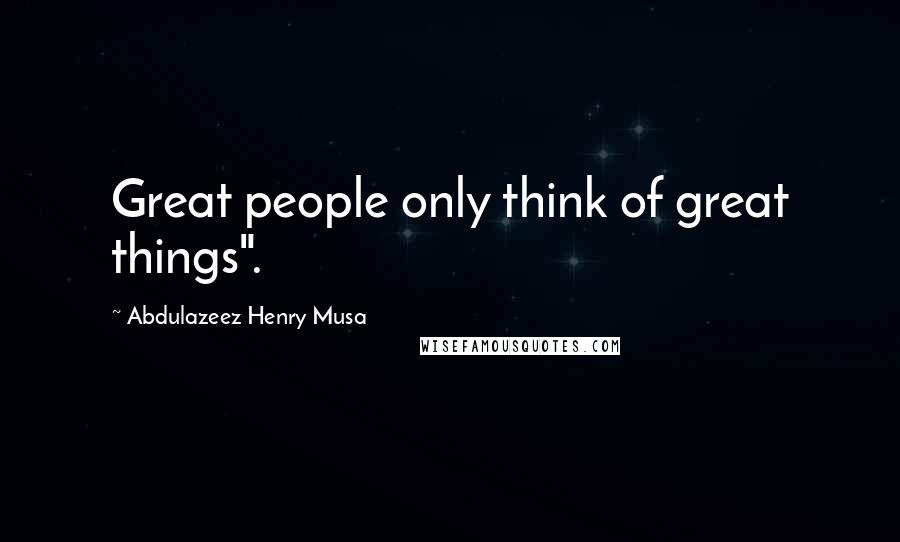 Abdulazeez Henry Musa Quotes: Great people only think of great things".