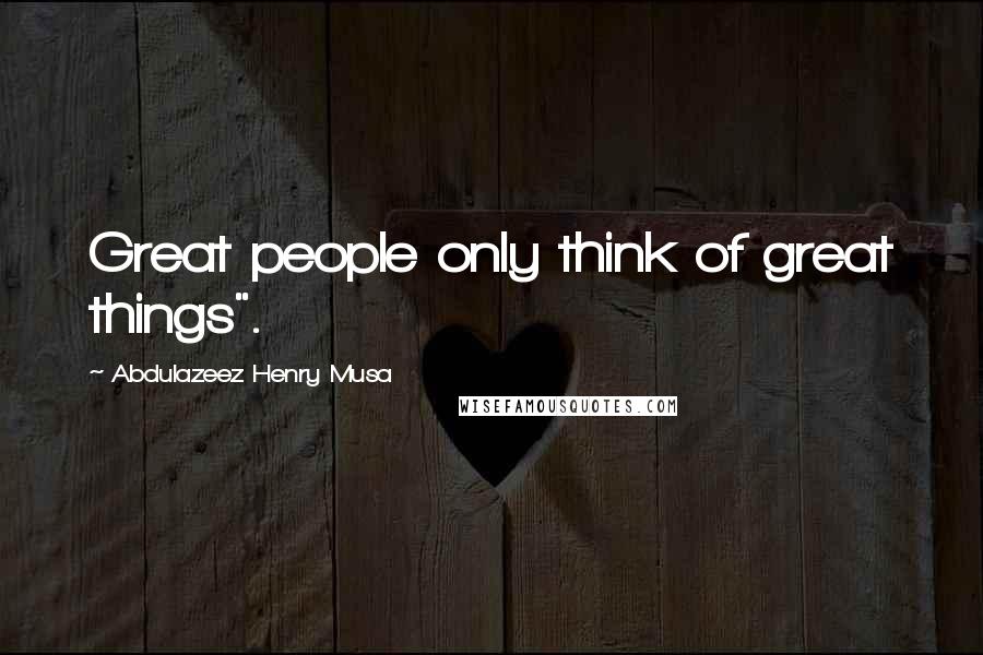 Abdulazeez Henry Musa Quotes: Great people only think of great things".