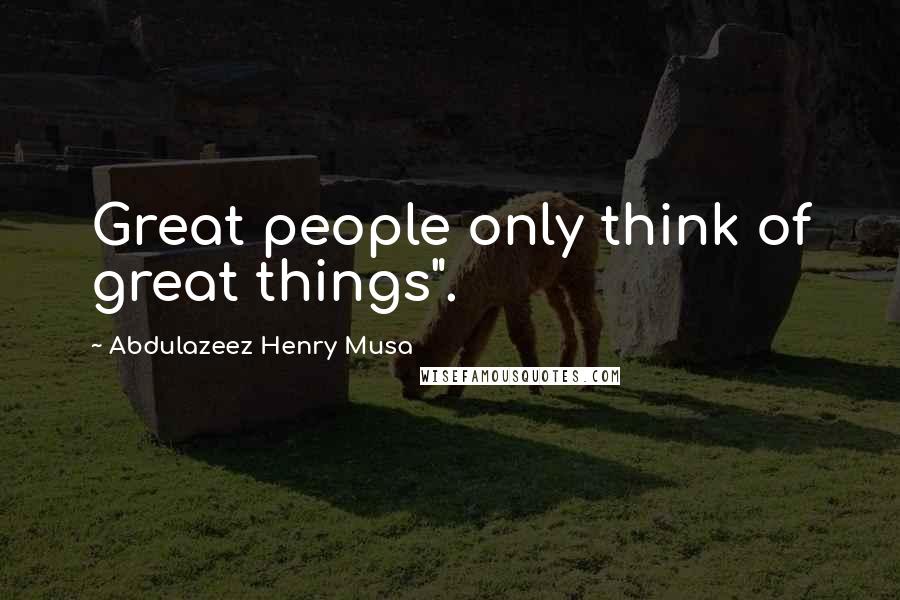 Abdulazeez Henry Musa Quotes: Great people only think of great things".