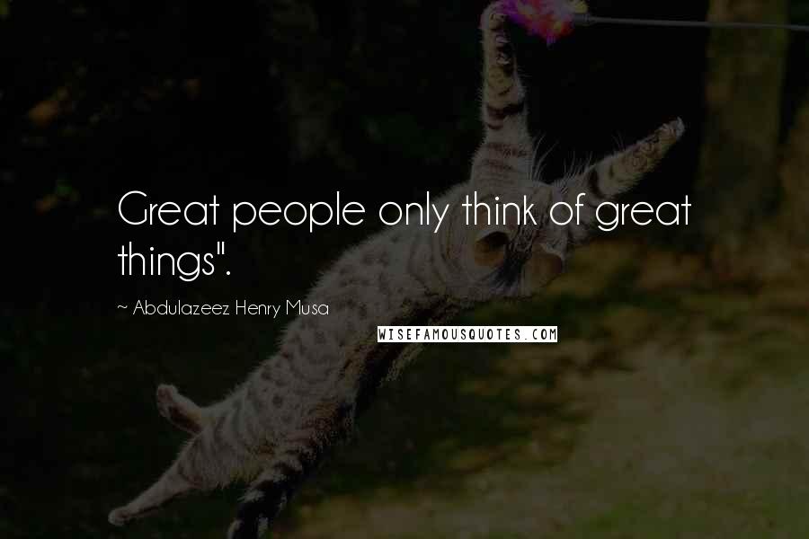 Abdulazeez Henry Musa Quotes: Great people only think of great things".