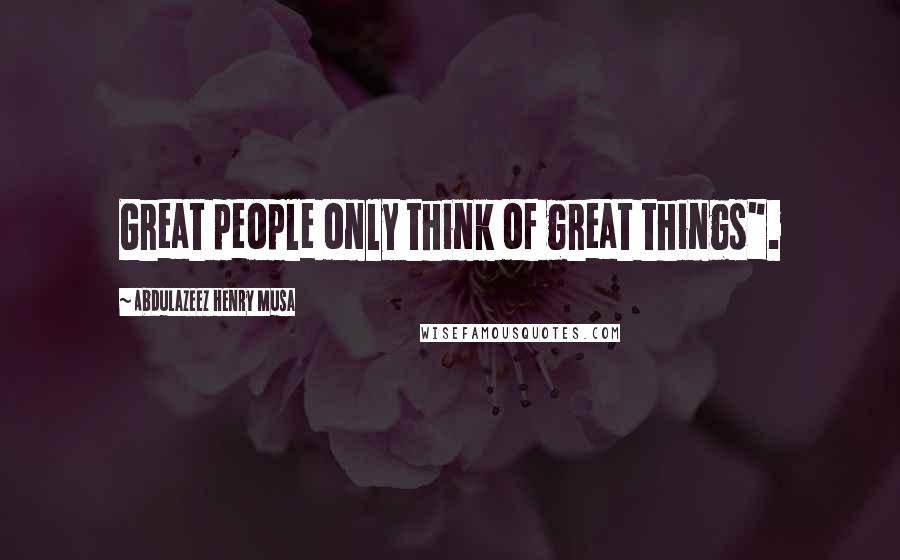 Abdulazeez Henry Musa Quotes: Great people only think of great things".