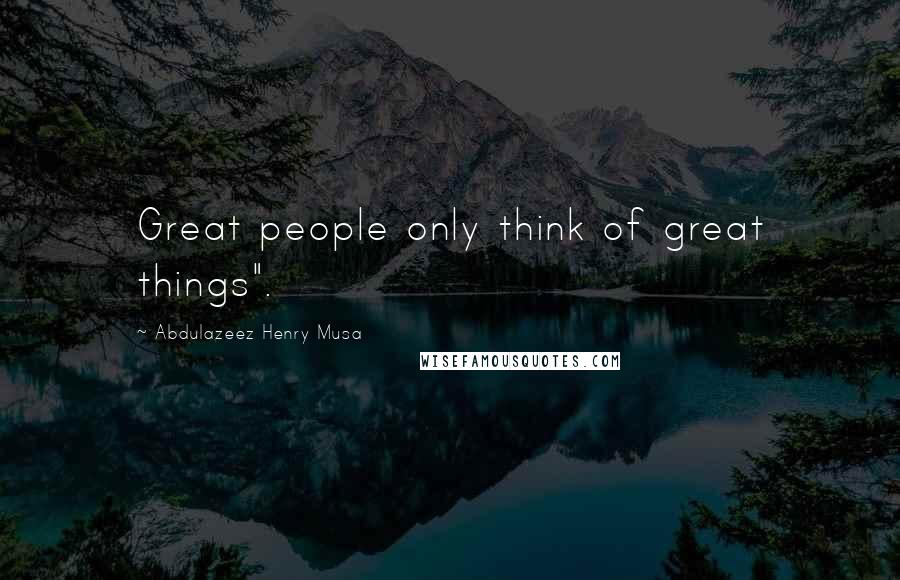 Abdulazeez Henry Musa Quotes: Great people only think of great things".