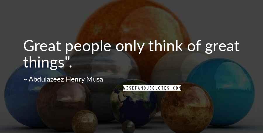 Abdulazeez Henry Musa Quotes: Great people only think of great things".