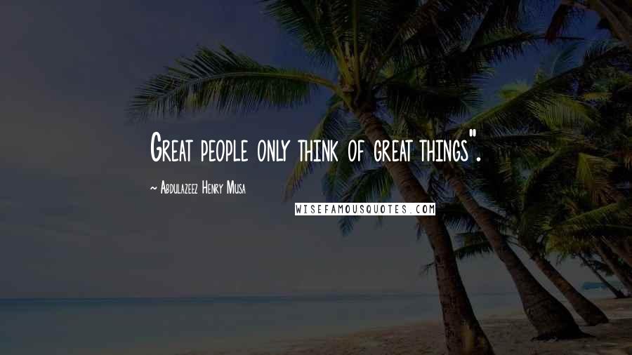 Abdulazeez Henry Musa Quotes: Great people only think of great things".