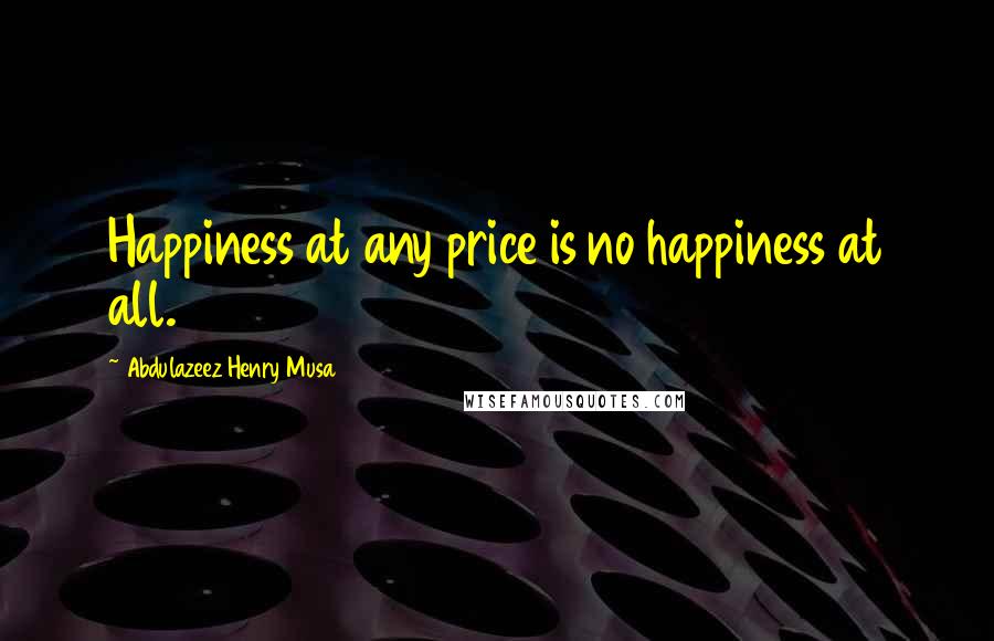 Abdulazeez Henry Musa Quotes: Happiness at any price is no happiness at all.