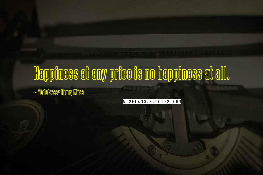 Abdulazeez Henry Musa Quotes: Happiness at any price is no happiness at all.