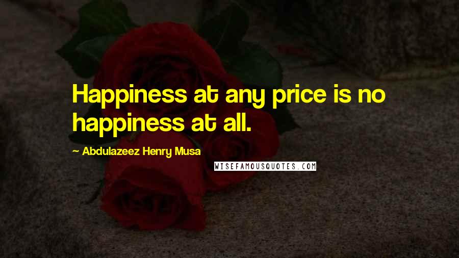 Abdulazeez Henry Musa Quotes: Happiness at any price is no happiness at all.