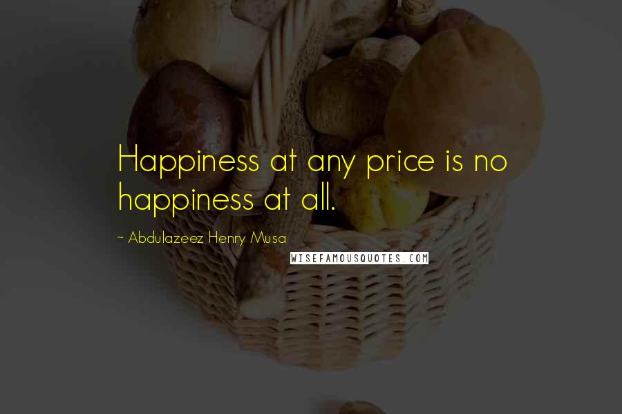 Abdulazeez Henry Musa Quotes: Happiness at any price is no happiness at all.
