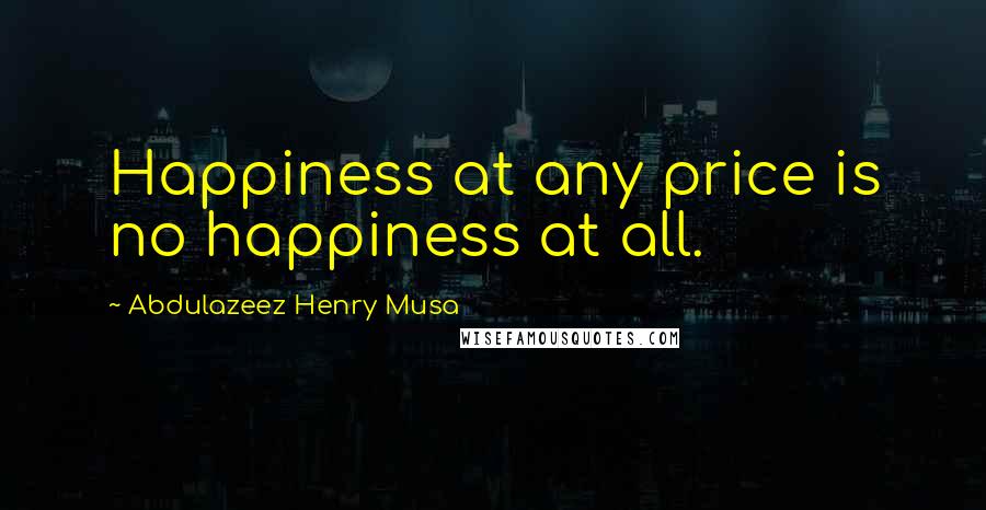 Abdulazeez Henry Musa Quotes: Happiness at any price is no happiness at all.