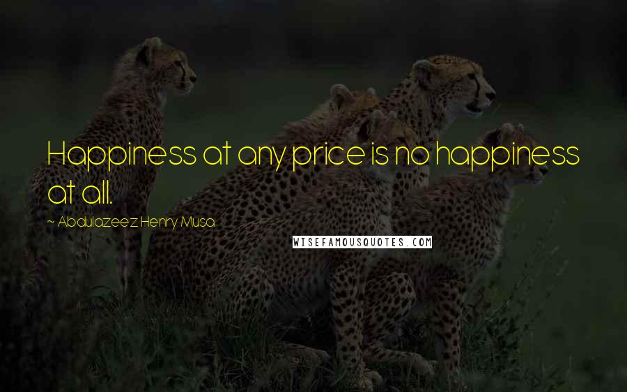 Abdulazeez Henry Musa Quotes: Happiness at any price is no happiness at all.