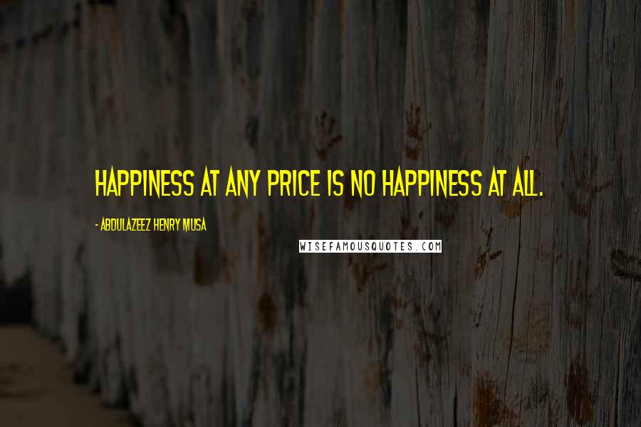 Abdulazeez Henry Musa Quotes: Happiness at any price is no happiness at all.