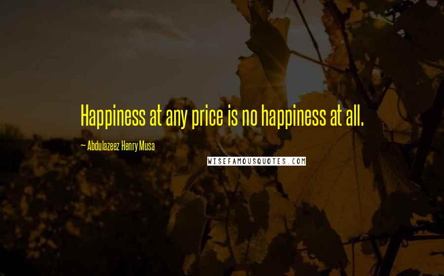 Abdulazeez Henry Musa Quotes: Happiness at any price is no happiness at all.