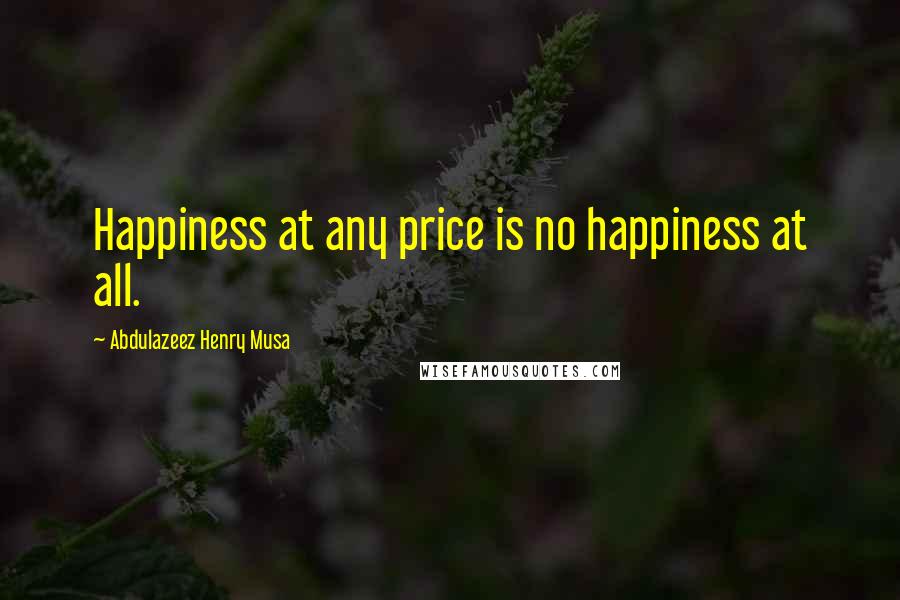 Abdulazeez Henry Musa Quotes: Happiness at any price is no happiness at all.