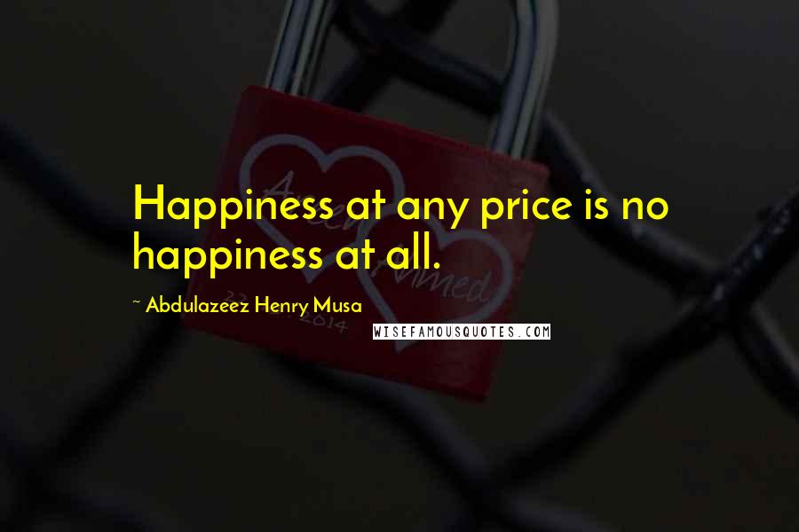 Abdulazeez Henry Musa Quotes: Happiness at any price is no happiness at all.
