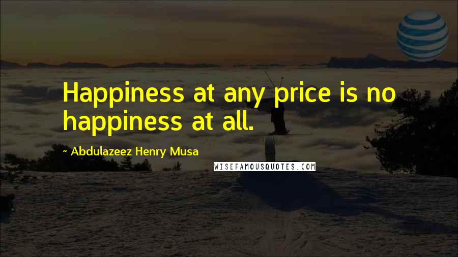 Abdulazeez Henry Musa Quotes: Happiness at any price is no happiness at all.