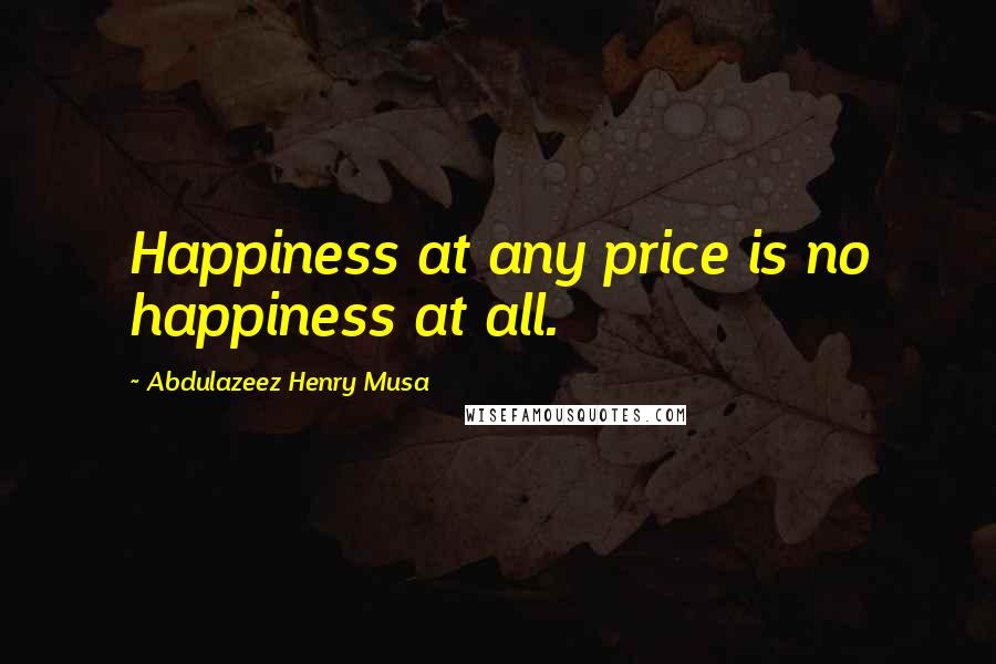Abdulazeez Henry Musa Quotes: Happiness at any price is no happiness at all.