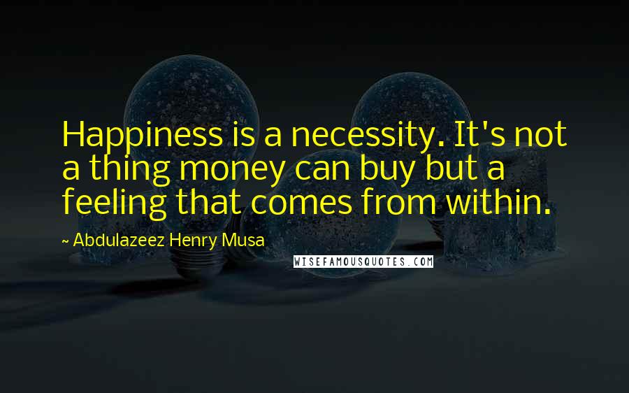 Abdulazeez Henry Musa Quotes: Happiness is a necessity. It's not a thing money can buy but a feeling that comes from within.