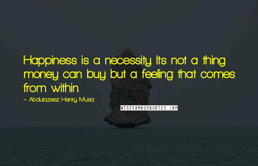 Abdulazeez Henry Musa Quotes: Happiness is a necessity. It's not a thing money can buy but a feeling that comes from within.