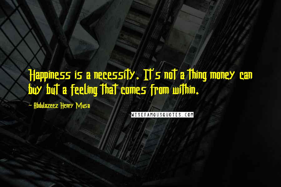 Abdulazeez Henry Musa Quotes: Happiness is a necessity. It's not a thing money can buy but a feeling that comes from within.