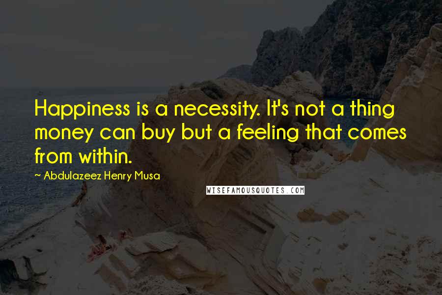 Abdulazeez Henry Musa Quotes: Happiness is a necessity. It's not a thing money can buy but a feeling that comes from within.