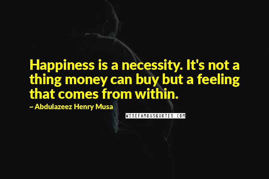 Abdulazeez Henry Musa Quotes: Happiness is a necessity. It's not a thing money can buy but a feeling that comes from within.