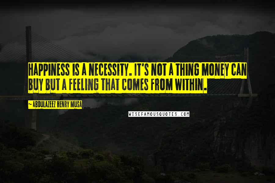 Abdulazeez Henry Musa Quotes: Happiness is a necessity. It's not a thing money can buy but a feeling that comes from within.