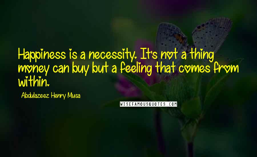 Abdulazeez Henry Musa Quotes: Happiness is a necessity. It's not a thing money can buy but a feeling that comes from within.