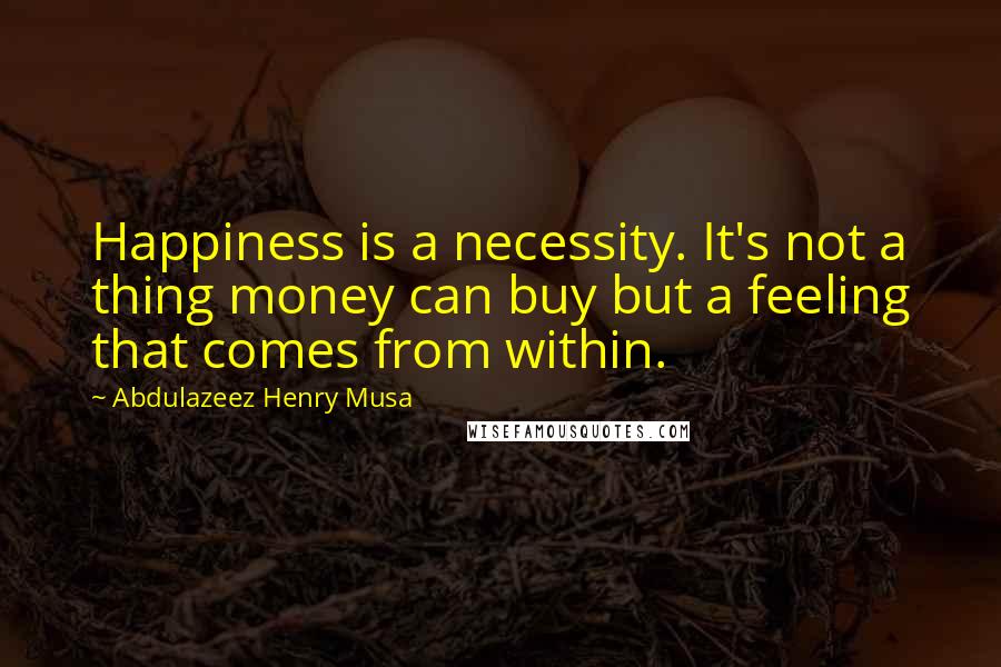 Abdulazeez Henry Musa Quotes: Happiness is a necessity. It's not a thing money can buy but a feeling that comes from within.