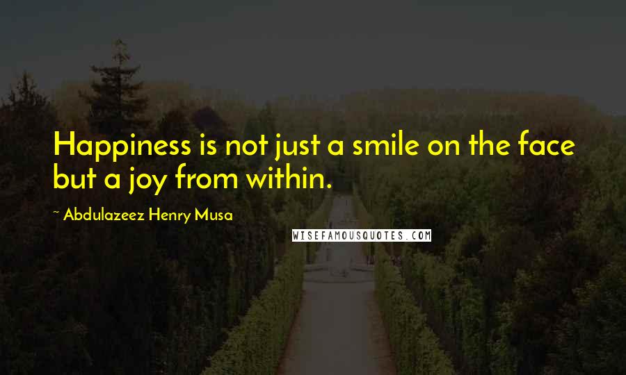 Abdulazeez Henry Musa Quotes: Happiness is not just a smile on the face but a joy from within.