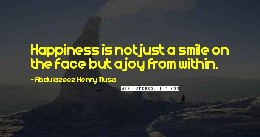 Abdulazeez Henry Musa Quotes: Happiness is not just a smile on the face but a joy from within.