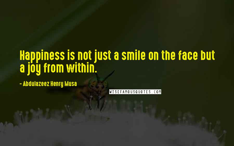 Abdulazeez Henry Musa Quotes: Happiness is not just a smile on the face but a joy from within.