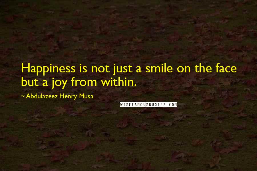 Abdulazeez Henry Musa Quotes: Happiness is not just a smile on the face but a joy from within.