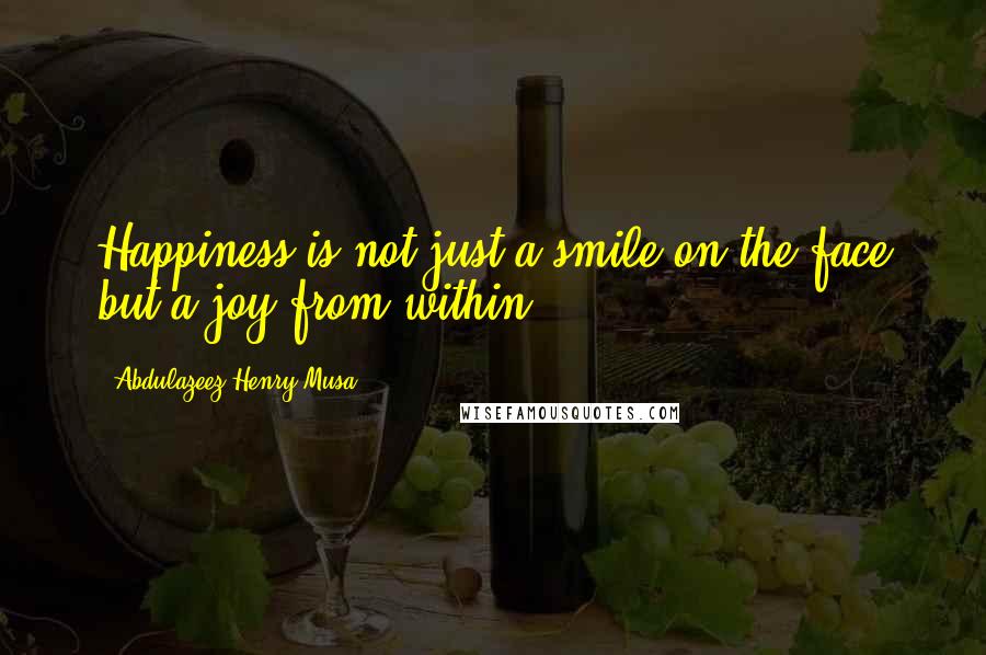 Abdulazeez Henry Musa Quotes: Happiness is not just a smile on the face but a joy from within.