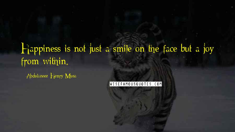 Abdulazeez Henry Musa Quotes: Happiness is not just a smile on the face but a joy from within.