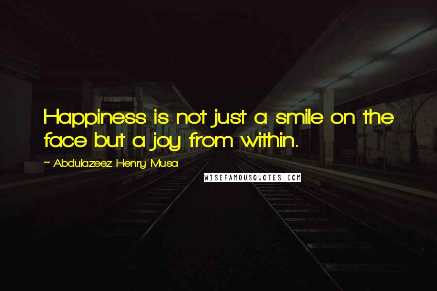 Abdulazeez Henry Musa Quotes: Happiness is not just a smile on the face but a joy from within.