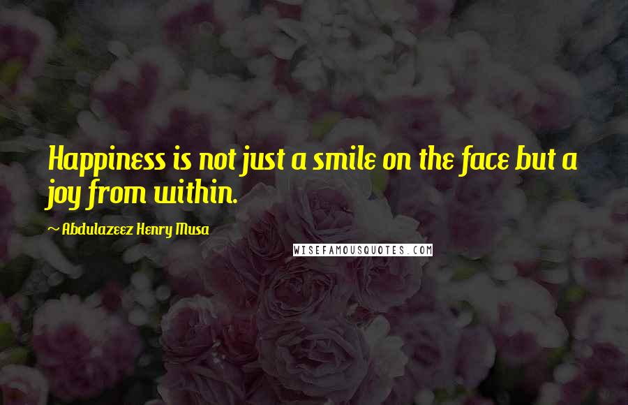 Abdulazeez Henry Musa Quotes: Happiness is not just a smile on the face but a joy from within.