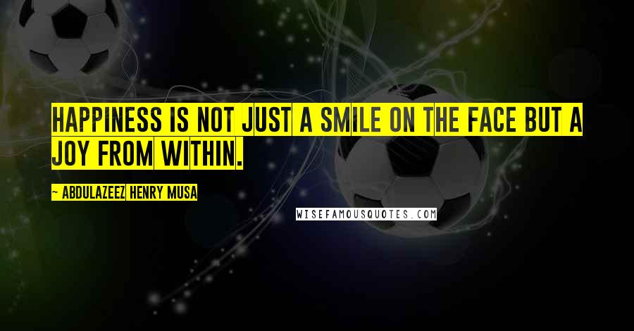 Abdulazeez Henry Musa Quotes: Happiness is not just a smile on the face but a joy from within.
